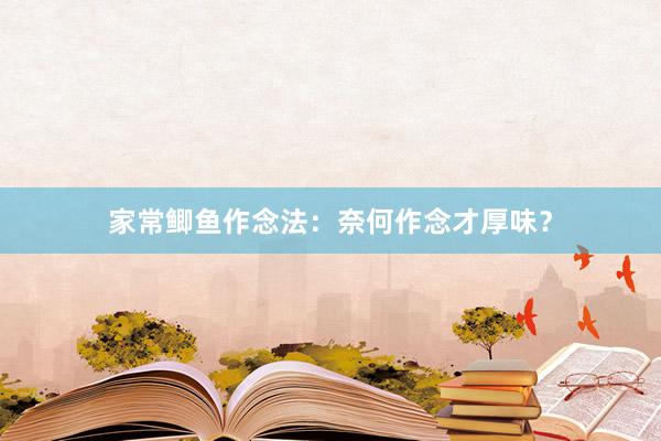 家常鲫鱼作念法：奈何作念才厚味？