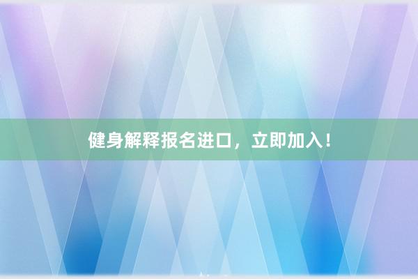 健身解释报名进口，立即加入！
